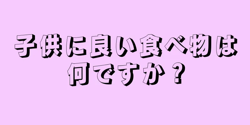 子供に良い食べ物は何ですか？