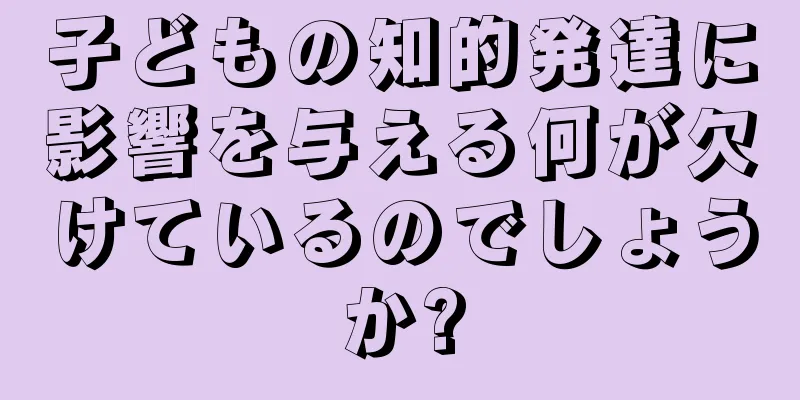 子どもの知的発達に影響を与える何が欠けているのでしょうか?