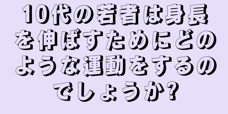 10代の若者は身長を伸ばすためにどのような運動をするのでしょうか?