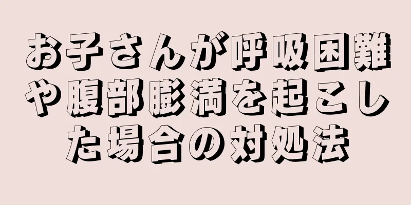 お子さんが呼吸困難や腹部膨満を起こした場合の対処法