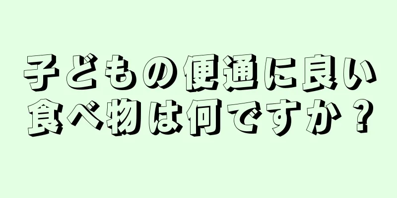 子どもの便通に良い食べ物は何ですか？