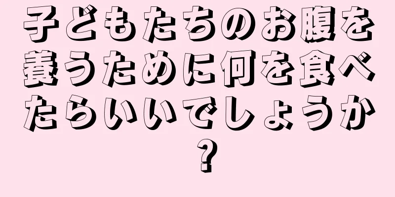 子どもたちのお腹を養うために何を食べたらいいでしょうか？
