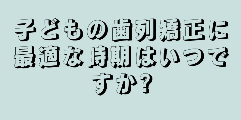 子どもの歯列矯正に最適な時期はいつですか?