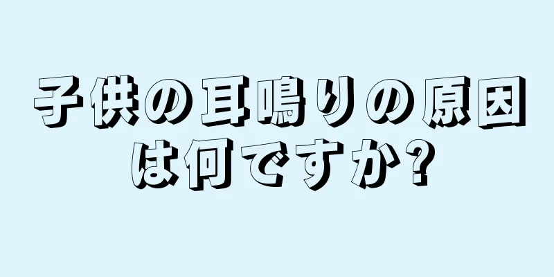 子供の耳鳴りの原因は何ですか?