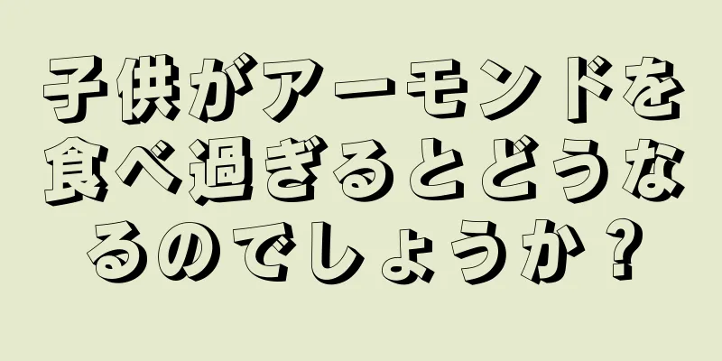 子供がアーモンドを食べ過ぎるとどうなるのでしょうか？