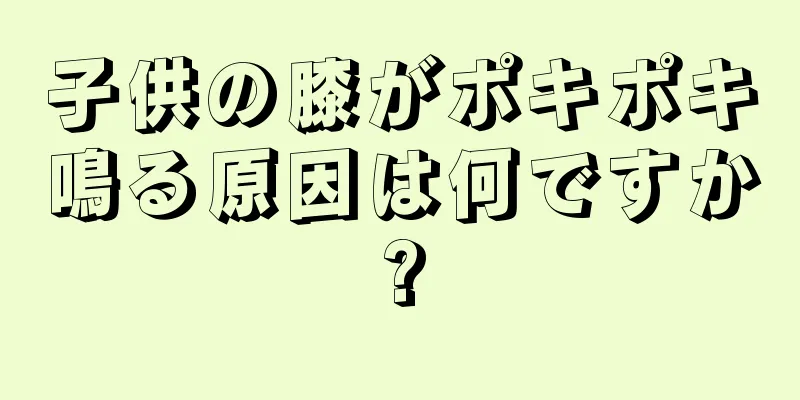 子供の膝がポキポキ鳴る原因は何ですか?