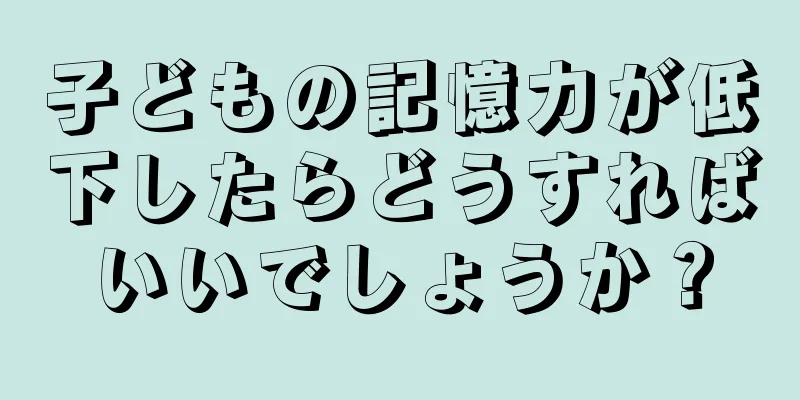 子どもの記憶力が低下したらどうすればいいでしょうか？