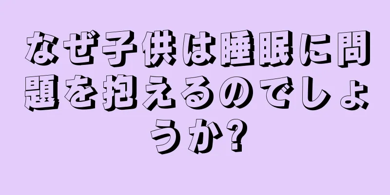 なぜ子供は睡眠に問題を抱えるのでしょうか?