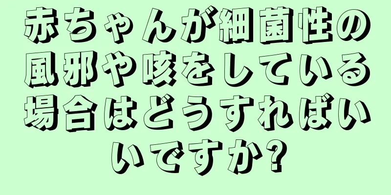 赤ちゃんが細菌性の風邪や咳をしている場合はどうすればいいですか?