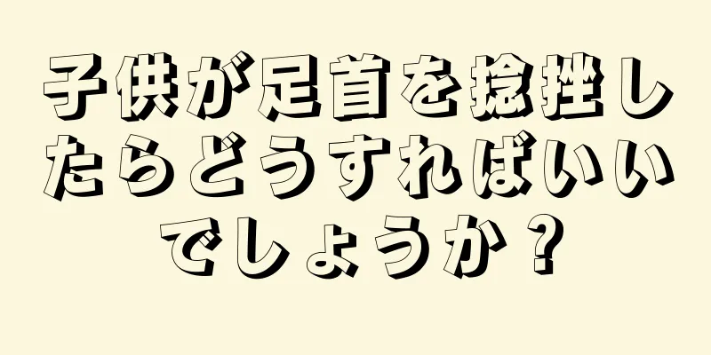 子供が足首を捻挫したらどうすればいいでしょうか？
