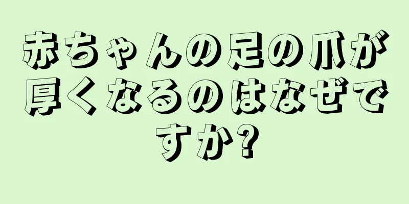 赤ちゃんの足の爪が厚くなるのはなぜですか?