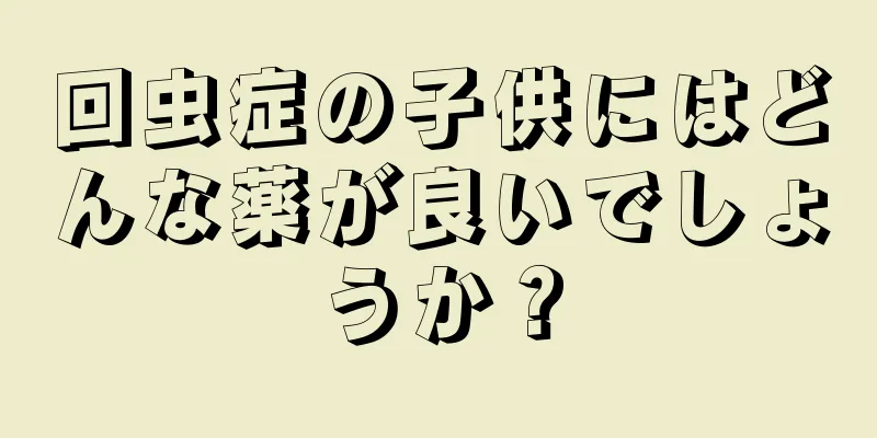 回虫症の子供にはどんな薬が良いでしょうか？