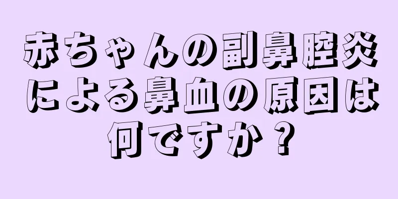 赤ちゃんの副鼻腔炎による鼻血の原因は何ですか？