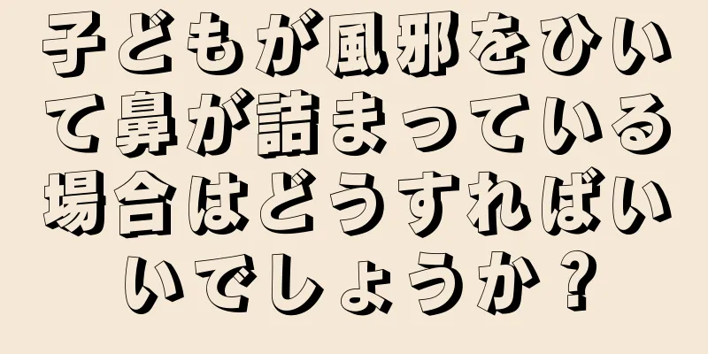 子どもが風邪をひいて鼻が詰まっている場合はどうすればいいでしょうか？