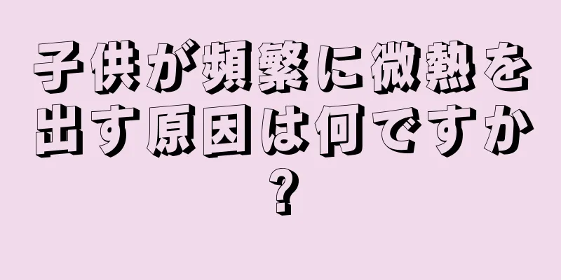 子供が頻繁に微熱を出す原因は何ですか?
