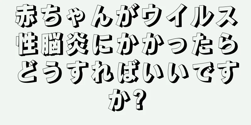 赤ちゃんがウイルス性脳炎にかかったらどうすればいいですか?