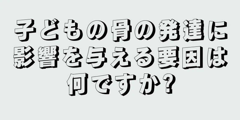子どもの骨の発達に影響を与える要因は何ですか?