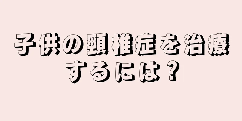 子供の頸椎症を治療するには？