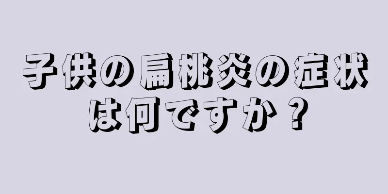 子供の扁桃炎の症状は何ですか？