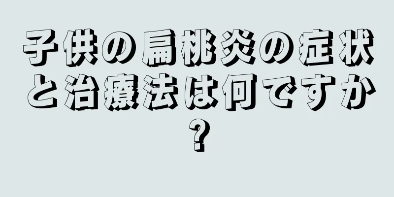 子供の扁桃炎の症状と治療法は何ですか?