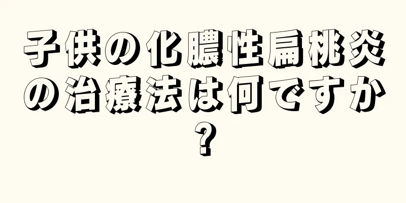 子供の化膿性扁桃炎の治療法は何ですか?