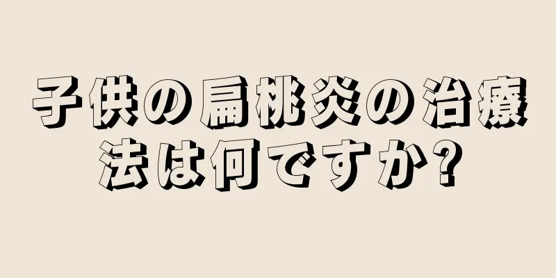子供の扁桃炎の治療法は何ですか?