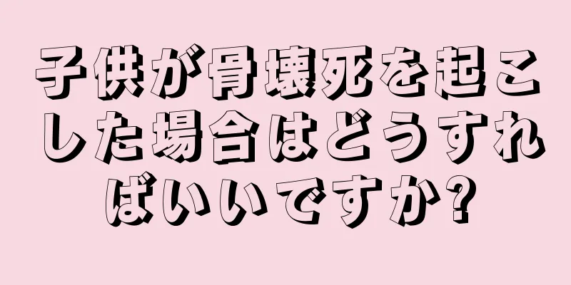 子供が骨壊死を起こした場合はどうすればいいですか?