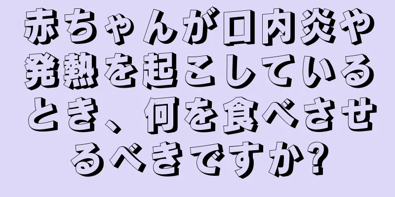 赤ちゃんが口内炎や発熱を起こしているとき、何を食べさせるべきですか?