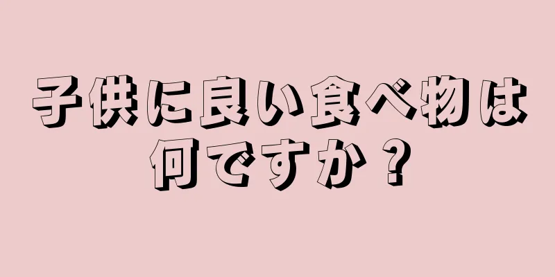 子供に良い食べ物は何ですか？