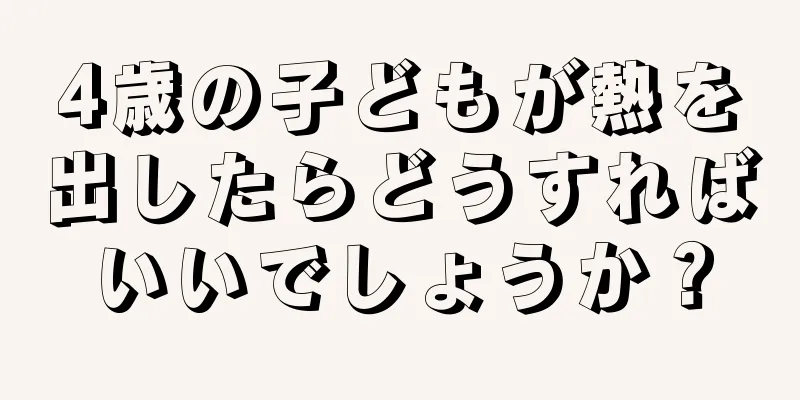 4歳の子どもが熱を出したらどうすればいいでしょうか？