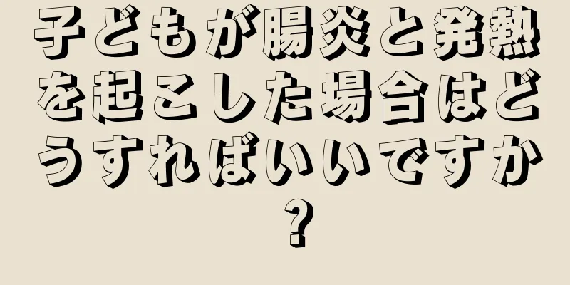 子どもが腸炎と発熱を起こした場合はどうすればいいですか？