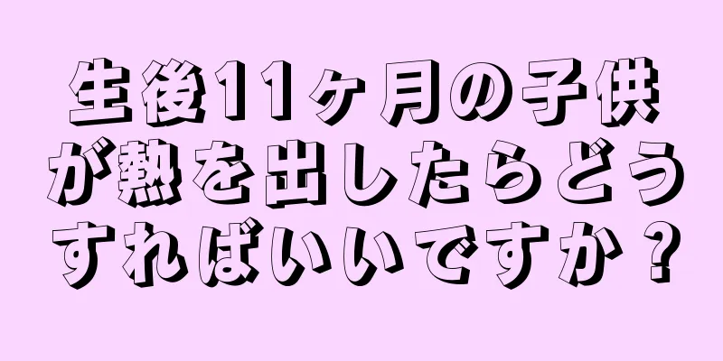 生後11ヶ月の子供が熱を出したらどうすればいいですか？