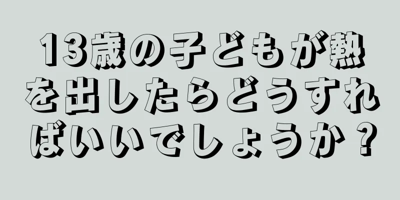 13歳の子どもが熱を出したらどうすればいいでしょうか？