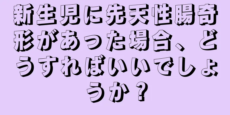 新生児に先天性腸奇形があった場合、どうすればいいでしょうか？