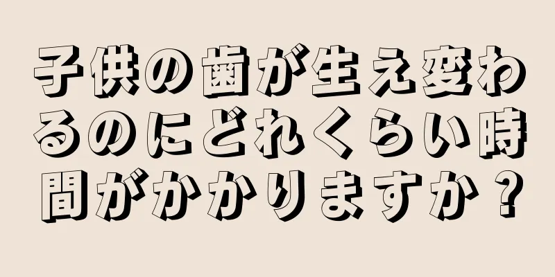 子供の歯が生え変わるのにどれくらい時間がかかりますか？