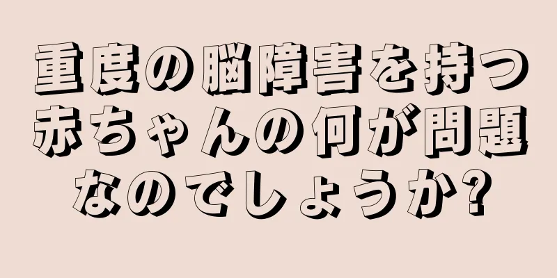重度の脳障害を持つ赤ちゃんの何が問題なのでしょうか?