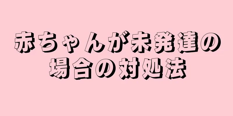 赤ちゃんが未発達の場合の対処法