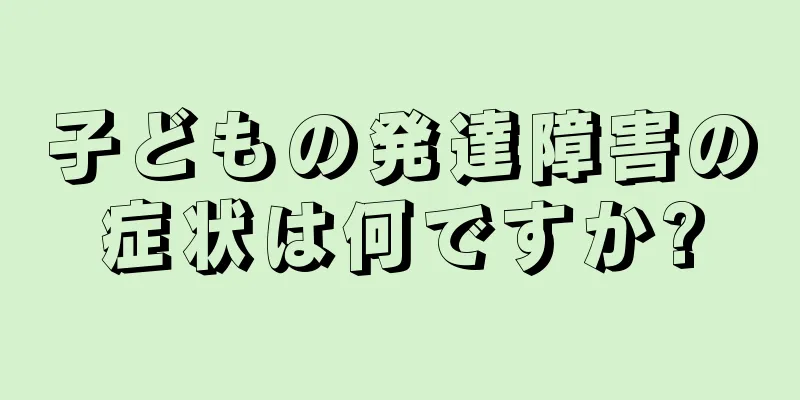 子どもの発達障害の症状は何ですか?