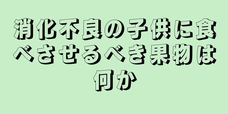 消化不良の子供に食べさせるべき果物は何か