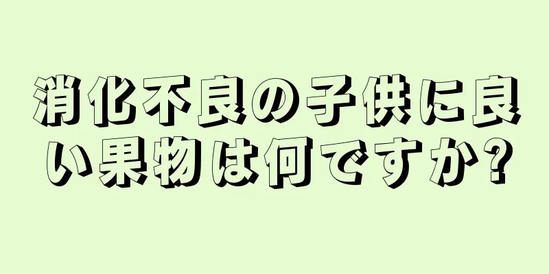 消化不良の子供に良い果物は何ですか?