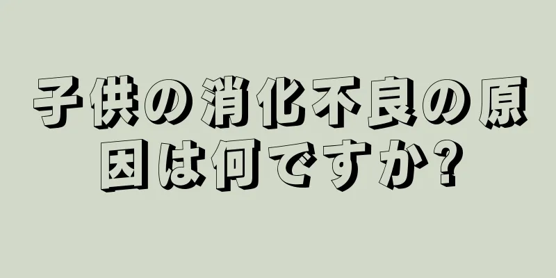 子供の消化不良の原因は何ですか?