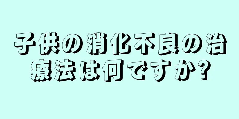 子供の消化不良の治療法は何ですか?