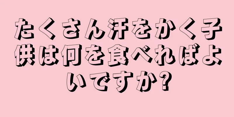 たくさん汗をかく子供は何を食べればよいですか?