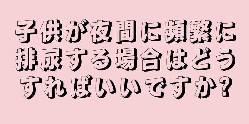 子供が夜間に頻繁に排尿する場合はどうすればいいですか?