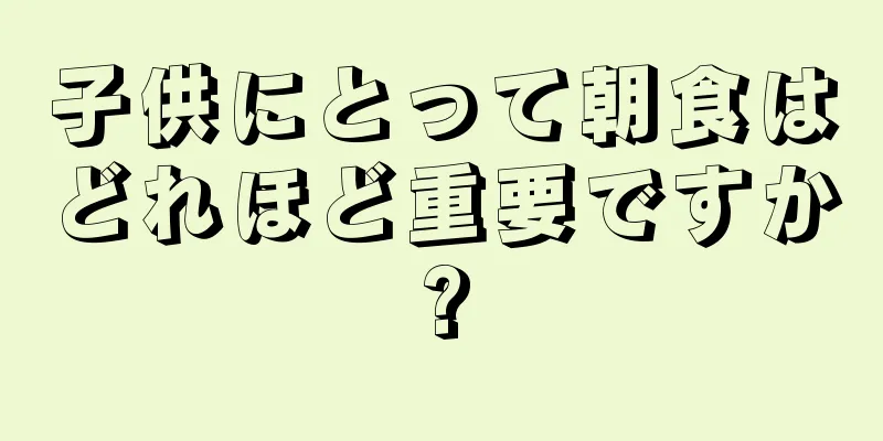 子供にとって朝食はどれほど重要ですか?
