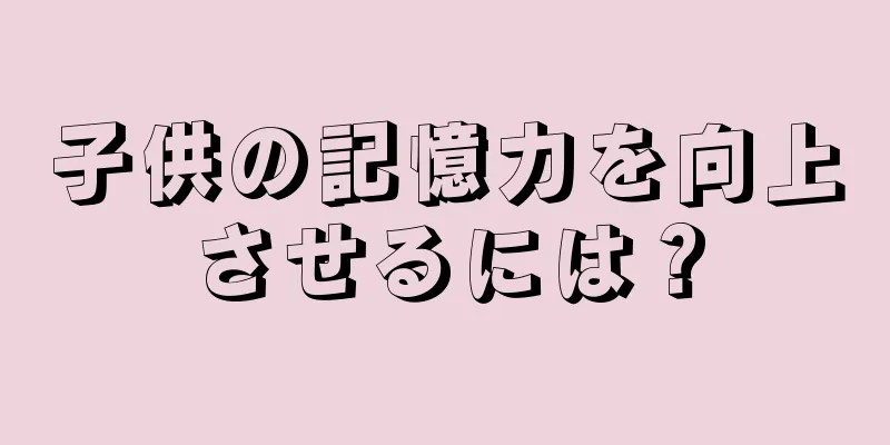 子供の記憶力を向上させるには？