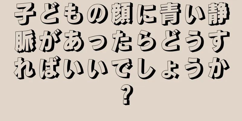 子どもの顔に青い静脈があったらどうすればいいでしょうか？