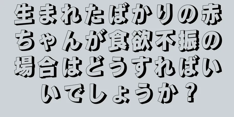 生まれたばかりの赤ちゃんが食欲不振の場合はどうすればいいでしょうか？