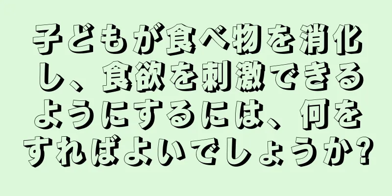 子どもが食べ物を消化し、食欲を刺激できるようにするには、何をすればよいでしょうか?