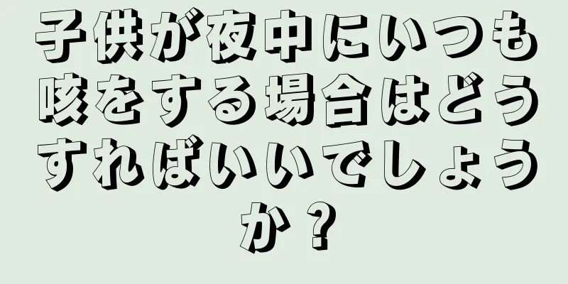 子供が夜中にいつも咳をする場合はどうすればいいでしょうか？